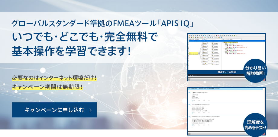 グローバルスタンダード準拠のFMEAツール「APIS IQ」いつでも・どこでも・完全無料で
基本操作を学習できます！